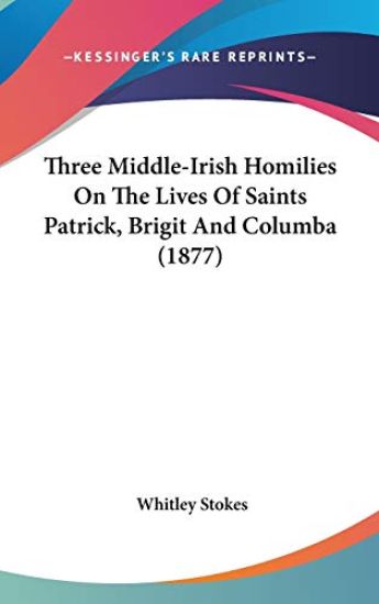 Three Middle-Irish Homilies On The Lives Of Saints Patrick, Brigit And Columba (1877)