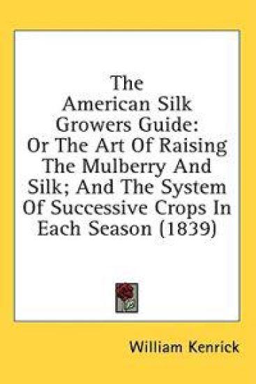 The American Silk Growers Guide: Or The Art Of Raising The Mulberry And Silk; And The System Of Successive Crops In Each Season (1839)