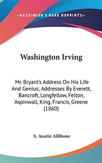 Washington Irving: Mr. Bryant's Address On His Life And Genius; Addresses By Everett, Bancroft, Longfellow, Felton, Aspinwall, King, Francis, Greene (
