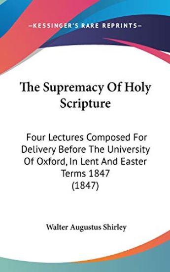 The Supremacy Of Holy Scripture: Four Lectures Composed For Delivery Before The University Of Oxford, In Lent And Easter Terms 1847 (1847)