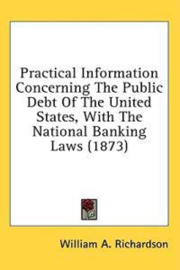 Practical Information Concerning The Public Debt Of The United States, With The National Banking Laws (1873)