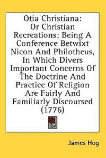 Otia Christiana: Or Christian Recreations; Being A Conference Betwixt Nicon And Philotheus, In Which Divers Important Concerns Of The Doctrine And Pra