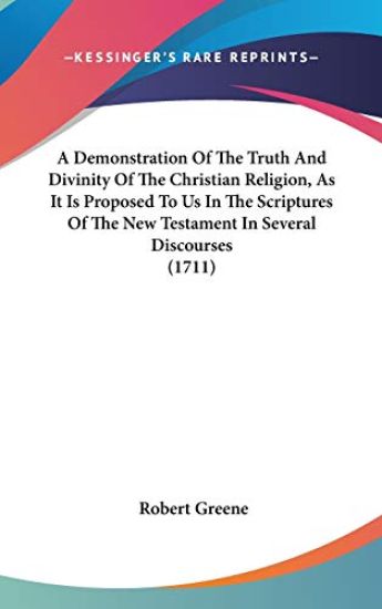 A Demonstration Of The Truth And Divinity Of The Christian Religion, As It Is Proposed To Us In The Scriptures Of The New Testament In Several Discour