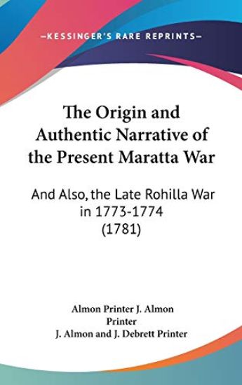The Origin And Authentic Narrative Of The Present Maratta War: And Also, The Late Rohilla War In 1773-1774 (1781)