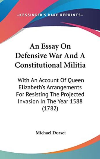 An Essay On Defensive War And A Constitutional Militia: With An Account Of Queen Elizabeth's Arrangements For Resisting The Projected Invasion In The