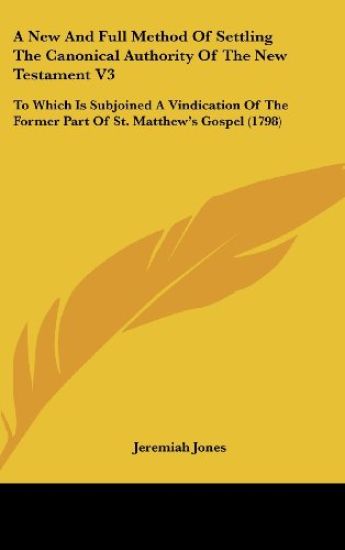A New And Full Method Of Settling The Canonical Authority Of The New Testament V3: To Which Is Subjoined A Vindication Of The Former Part Of St. Matth