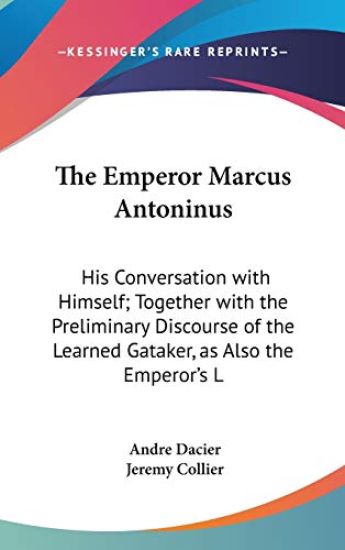 The Emperor Marcus Antoninus: His Conversation With Himself; Together With The Preliminary Discourse Of The Learned Gataker, As Also The Emperor's Lif