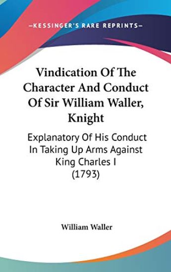Vindication Of The Character And Conduct Of Sir William Waller, Knight: Explanatory Of His Conduct In Taking Up Arms Against King Charles I (1793)