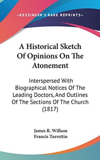A Historical Sketch Of Opinions On The Atonement: Interspersed With Biographical Notices Of The Leading Doctors, And Outlines Of The Sections Of The C