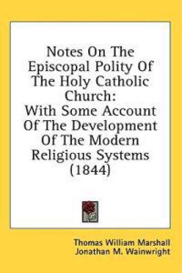 Notes On The Episcopal Polity Of The Holy Catholic Church: With Some Account Of The Development Of The Modern Religious Systems (1844)