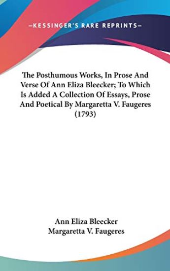The Posthumous Works, In Prose And Verse Of Ann Eliza Bleecker; To Which Is Added A Collection Of Essays, Prose And Poetical By Margaretta V. Faugeres