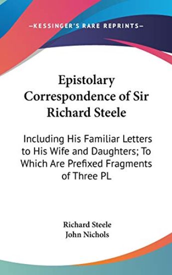 Epistolary Correspondence Of Sir Richard Steele: Including His Familiar Letters To His Wife And Daughters; To Which Are Prefixed Fragments Of Three Pl