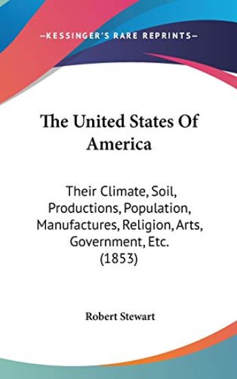 The United States Of America: Their Climate, Soil, Productions, Population, Manufactures, Religion, Arts, Government, Etc. (1853)
