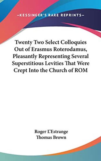 Twenty Two Select Colloquies Out Of Erasmus Roterodamus, Pleasantly Representing Several Superstitious Levities That Were Crept Into The Church Of Rom