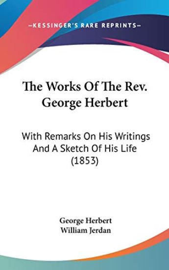 The Works Of The Rev. George Herbert: With Remarks On His Writings And A Sketch Of His Life (1853)
