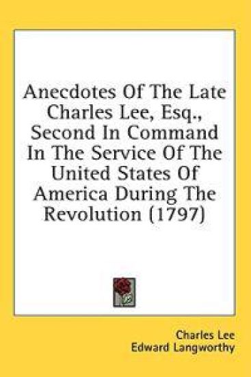 Anecdotes Of The Late Charles Lee, Esq., Second In Command In The Service Of The United States Of America During The Revolution (1797)