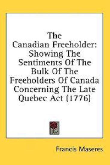 The Canadian Freeholder: Showing The Sentiments Of The Bulk Of The Freeholders Of Canada Concerning The Late Quebec Act (1776)