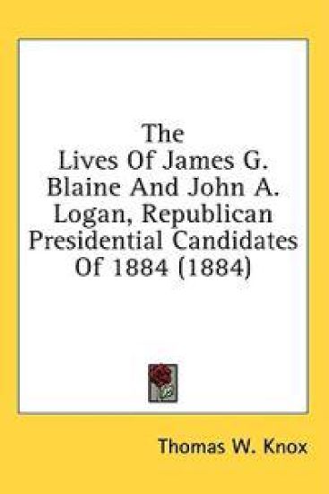 The Lives Of James G. Blaine And John A. Logan, Republican Presidential Candidates Of 1884 (1884)