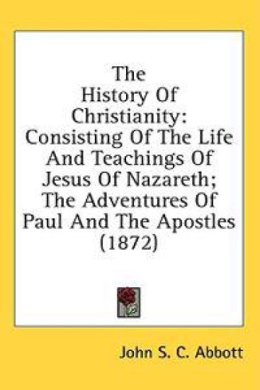 The History Of Christianity: Consisting Of The Life And Teachings Of Jesus Of Nazareth; The Adventures Of Paul And The Apostles (1872)