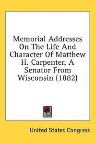 Memorial Addresses On The Life And Character Of Matthew H. Carpenter, A Senator From Wisconsin (1882)