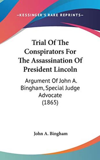 Trial Of The Conspirators For The Assassination Of President Lincoln: Argument Of John A. Bingham, Special Judge Advocate (1865)