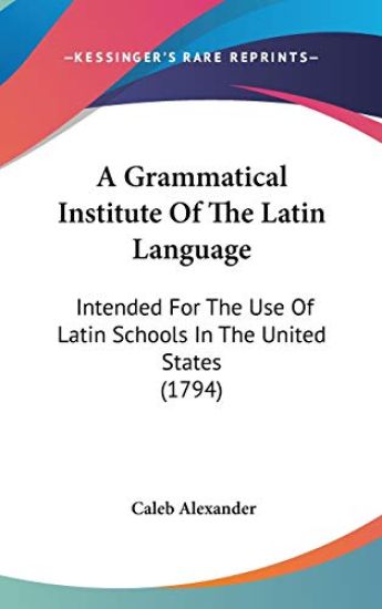 A Grammatical Institute Of The Latin Language: Intended For The Use Of Latin Schools In The United States (1794)