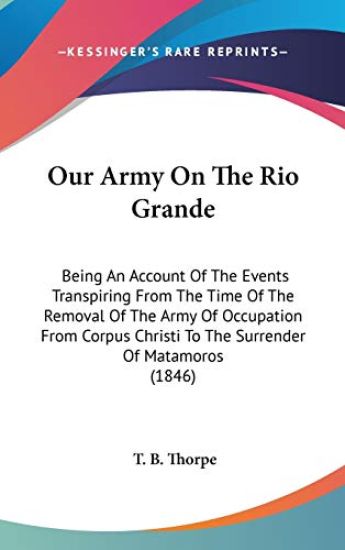 Our Army On The Rio Grande: Being An Account Of The Events Transpiring From The Time Of The Removal Of The Army Of Occupation From Corpus Christi To T