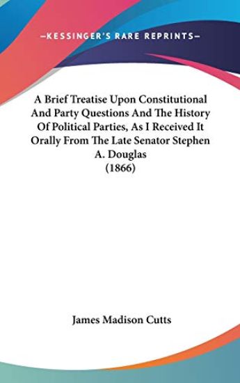 A Brief Treatise Upon Constitutional And Party Questions And The History Of Political Parties, As I Received It Orally From The Late Senator Stephen A