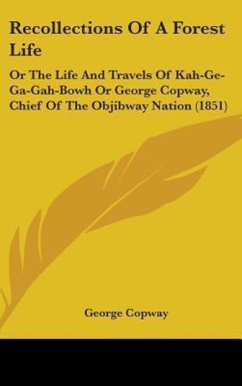 Recollections Of A Forest Life: Or The Life And Travels Of Kah-Ge-Ga-Gah-Bowh Or George Copway, Chief Of The Objibway Nation (1851)