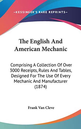 The English And American Mechanic: Comprising A Collection Of Over 3000 Receipts, Rules And Tables, Designed For The Use Of Every Mechanic And Manufac