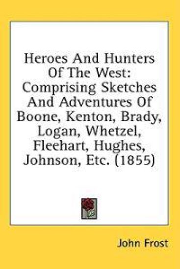 Heroes And Hunters Of The West: Comprising Sketches And Adventures Of Boone, Kenton, Brady, Logan, Whetzel, Fleehart, Hughes, Johnson, Etc. (1855)