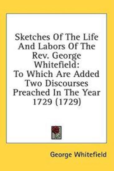 Sketches Of The Life And Labors Of The Rev. George Whitefield: To Which Are Added Two Discourses Preached In The Year 1729 (1729)