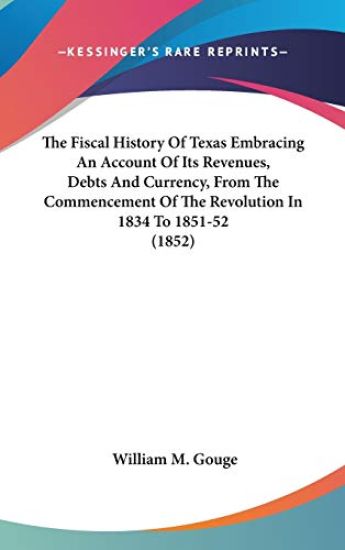 The Fiscal History Of Texas Embracing An Account Of Its Revenues, Debts And Currency, From The Commencement Of The Revolution In 1834 To 1851-52 (1852