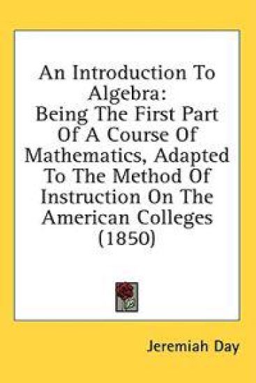 An Introduction To Algebra: Being The First Part Of A Course Of Mathematics, Adapted To The Method Of Instruction On The American Colleges (1850)