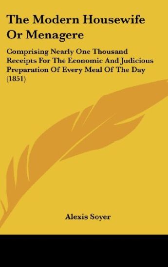 The Modern Housewife Or Menagere: Comprising Nearly One Thousand Receipts For The Economic And Judicious Preparation Of Every Meal Of The Day (1851)