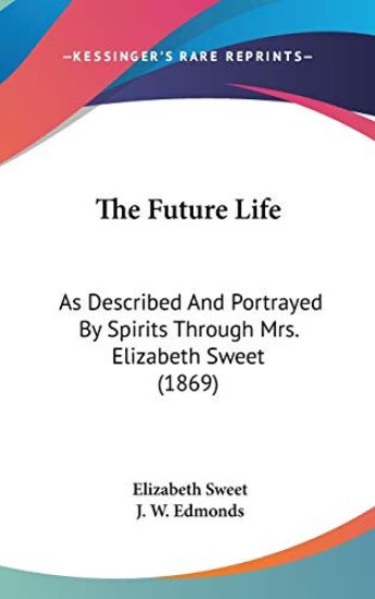 The Future Life: As Described And Portrayed By Spirits Through Mrs. Elizabeth Sweet (1869)