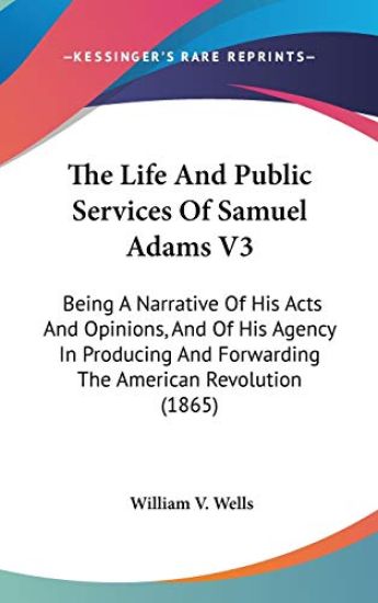 The Life And Public Services Of Samuel Adams V3: Being A Narrative Of His Acts And Opinions, And Of His Agency In Producing And Forwarding The America