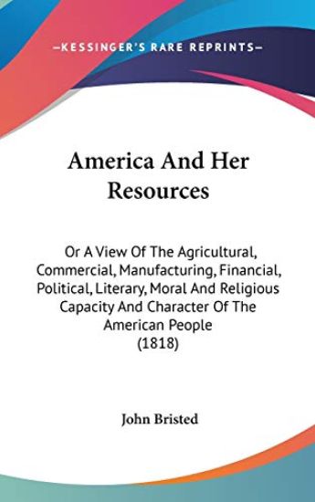 America And Her Resources: Or A View Of The Agricultural, Commercial, Manufacturing, Financial, Political, Literary, Moral And Religious Capacity And