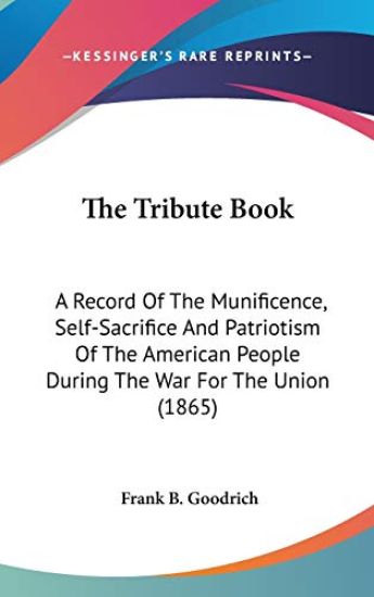 The Tribute Book: A Record Of The Munificence, Self-Sacrifice And Patriotism Of The American People During The War For The Union (1865)