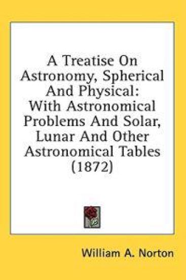 A Treatise On Astronomy, Spherical And Physical: With Astronomical Problems And Solar, Lunar And Other Astronomical Tables (1872)