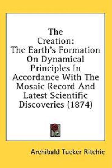 The Creation: The Earth's Formation On Dynamical Principles In Accordance With The Mosaic Record And Latest Scientific Discoveries (1874)
