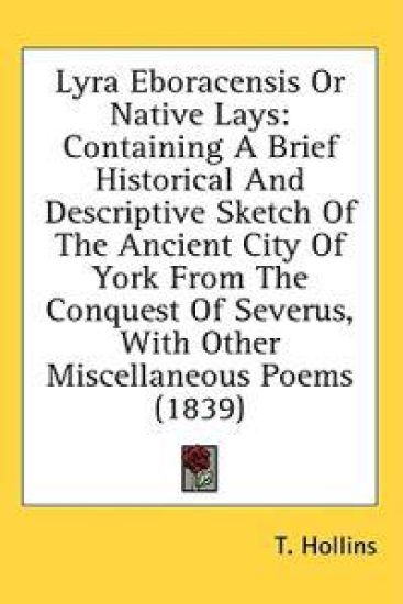 Lyra Eboracensis Or Native Lays: Containing A Brief Historical And Descriptive Sketch Of The Ancient City Of York From The Conquest Of Severus, With O