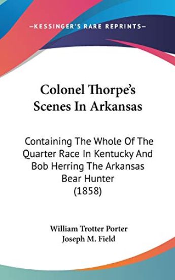 Colonel Thorpe's Scenes In Arkansas: Containing The Whole Of The Quarter Race In Kentucky And Bob Herring The Arkansas Bear Hunter (1858)