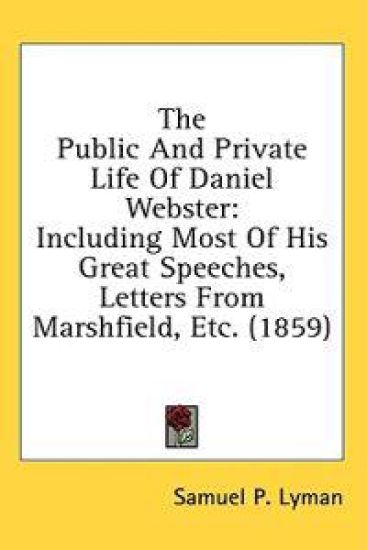 The Public And Private Life Of Daniel Webster: Including Most Of His Great Speeches, Letters From Marshfield, Etc. (1859)