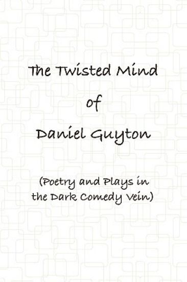 The Twisted Mind of Daniel Guyton (Poetry and Plays in the Dark Comedy Vein)