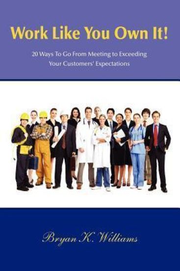 WORK LIKE YOU OWN IT! 20 Ways to Go From Meeting to Exceeding Your Customers' Expectations