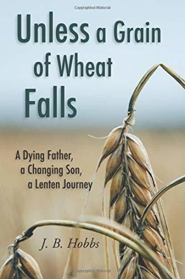 Unless a Grain of Wheat Falls: A Dying Father, a Changing Son, a Lenten Journey