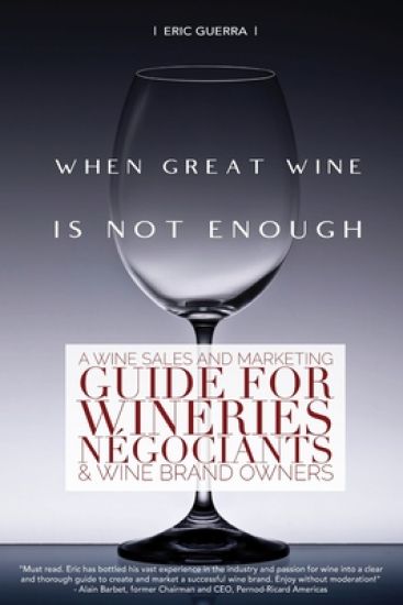 When Great Wine Is Not Enough: A Wine Sales And Marketing Guide For Wineries, Négociants & Wine Brand Owners