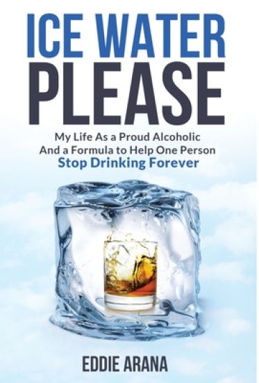 Ice Water Please: My Life As a Proud Alcoholic And a Formula to Help One Person Stop Drinking Forever