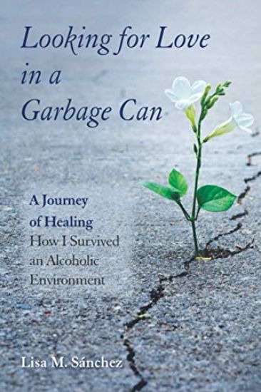 Looking for Love in a Garbage Can: A Journey of Healing -- How I Survived an Alcoholic Environment